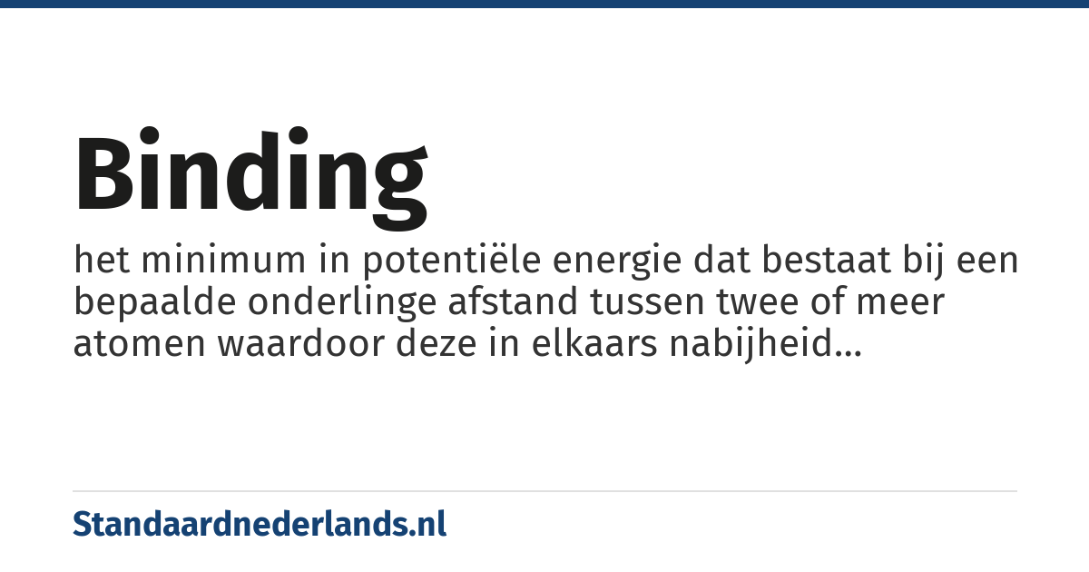 binding: het minimum in potentiële energie dat bestaat bij een bepaalde onderlinge afstand tussen twee of meer atomen waardoor deze in elkaars nabijheid gehouden worden