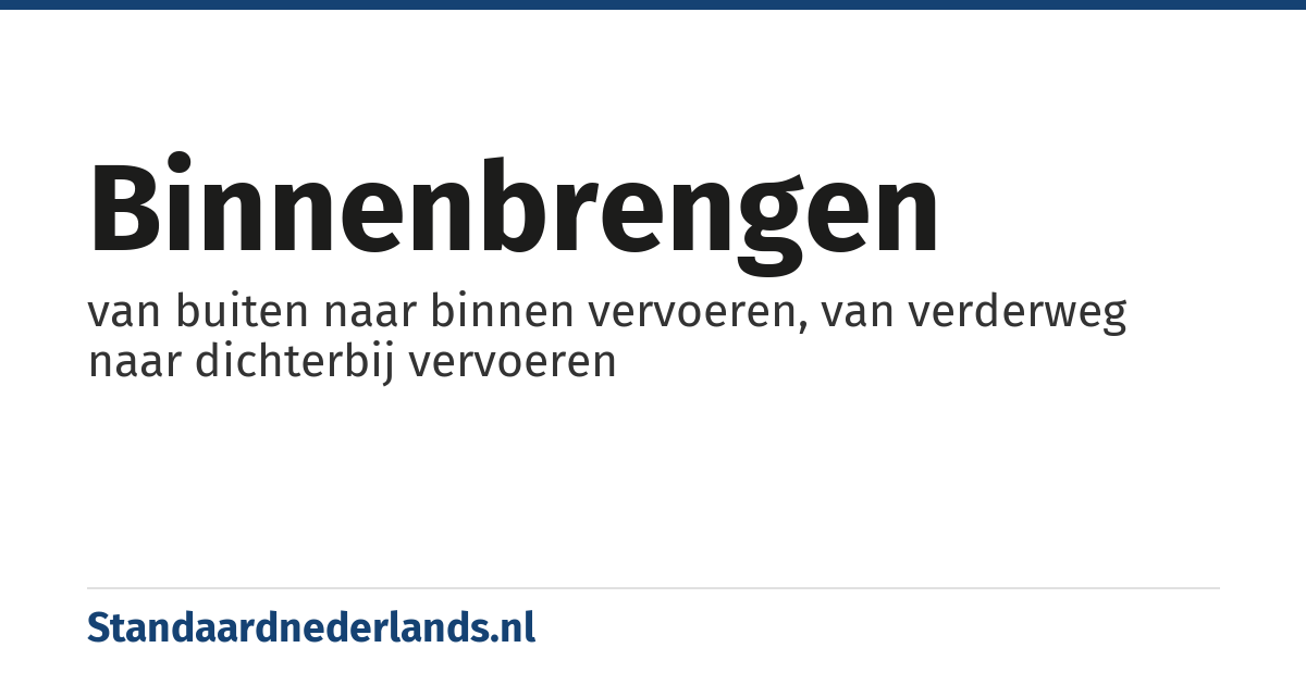 binnenbrengen: van buiten naar binnen vervoeren, van verderweg naar dichterbij vervoeren