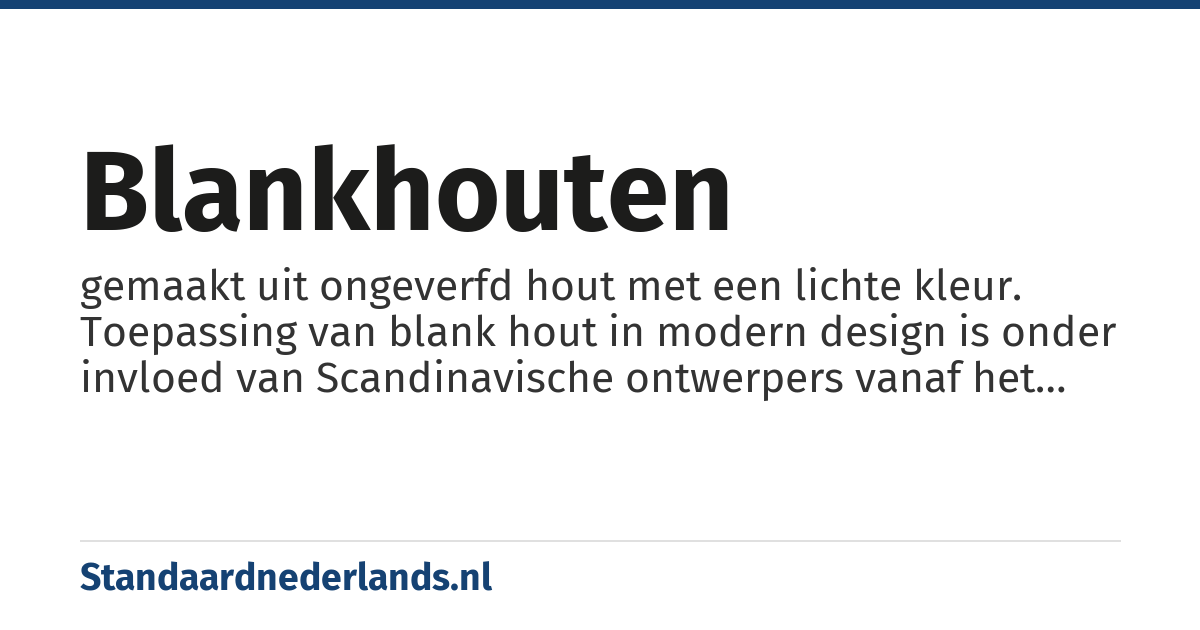 blankhouten: gemaakt uit ongeverfd hout met een lichte kleur. Toepassing van blank hout in modern design is onder invloed van Scandinavische ontwerpers vanaf het einde van de 20e eeuw sterk toegenomen.