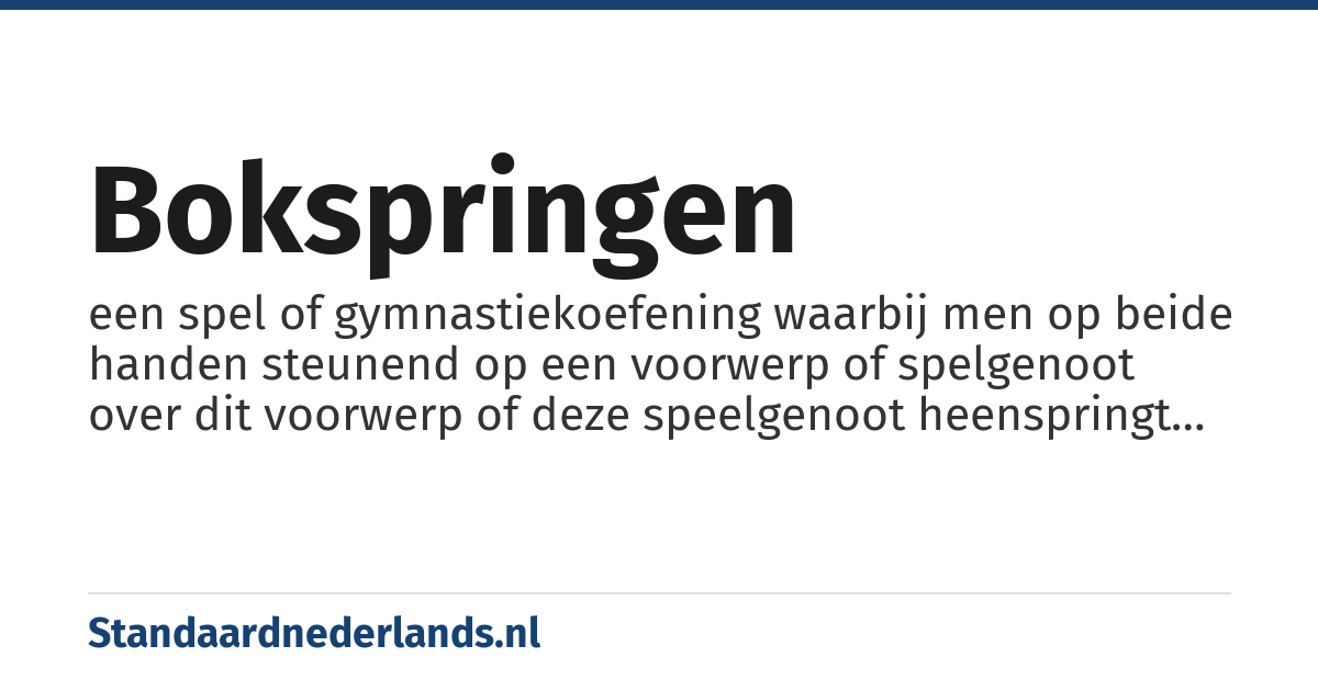 bokspringen: een spel of gymnastiekoefening waarbij men op beide handen steunend op een voorwerp of spelgenoot over dit voorwerp of deze speelgenoot heenspringt waarbij de benen aan weerszijden dit voorwerp passeren