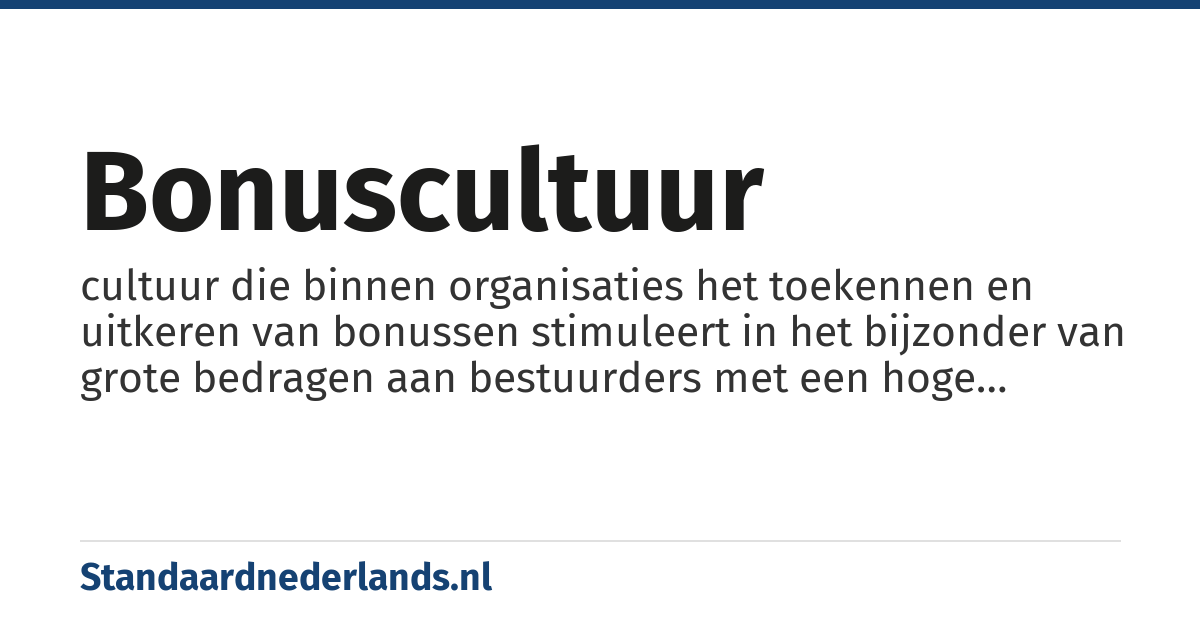 bonuscultuur: cultuur die binnen organisaties het toekennen en uitkeren van bonussen stimuleert in het bijzonder van grote bedragen aan bestuurders met een hoge functie in het bedrijf