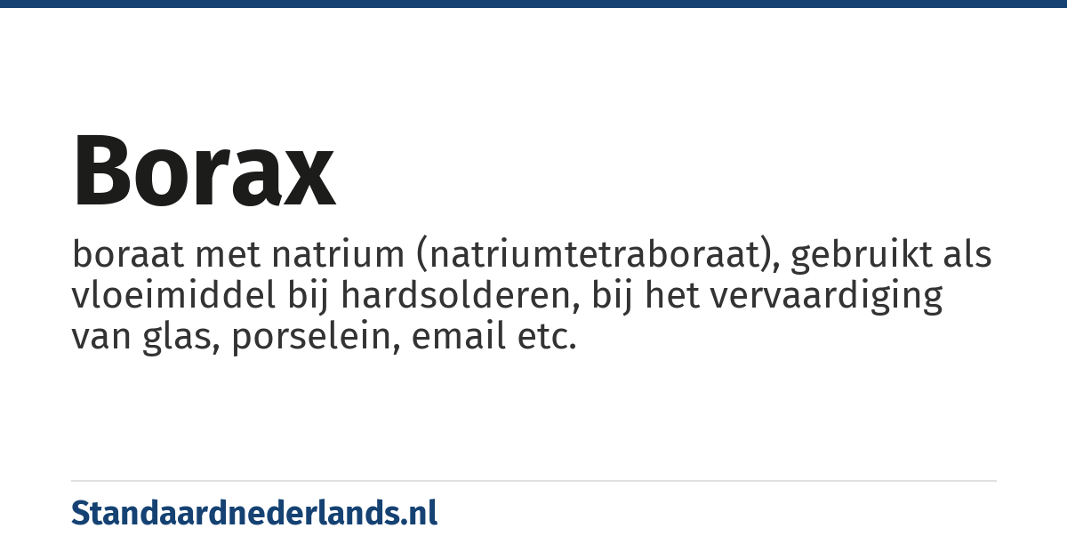 borax: boraat met natrium (natriumtetraboraat), gebruikt als vloeimiddel bij hardsolderen, bij het vervaardiging van glas, porselein, email etc.