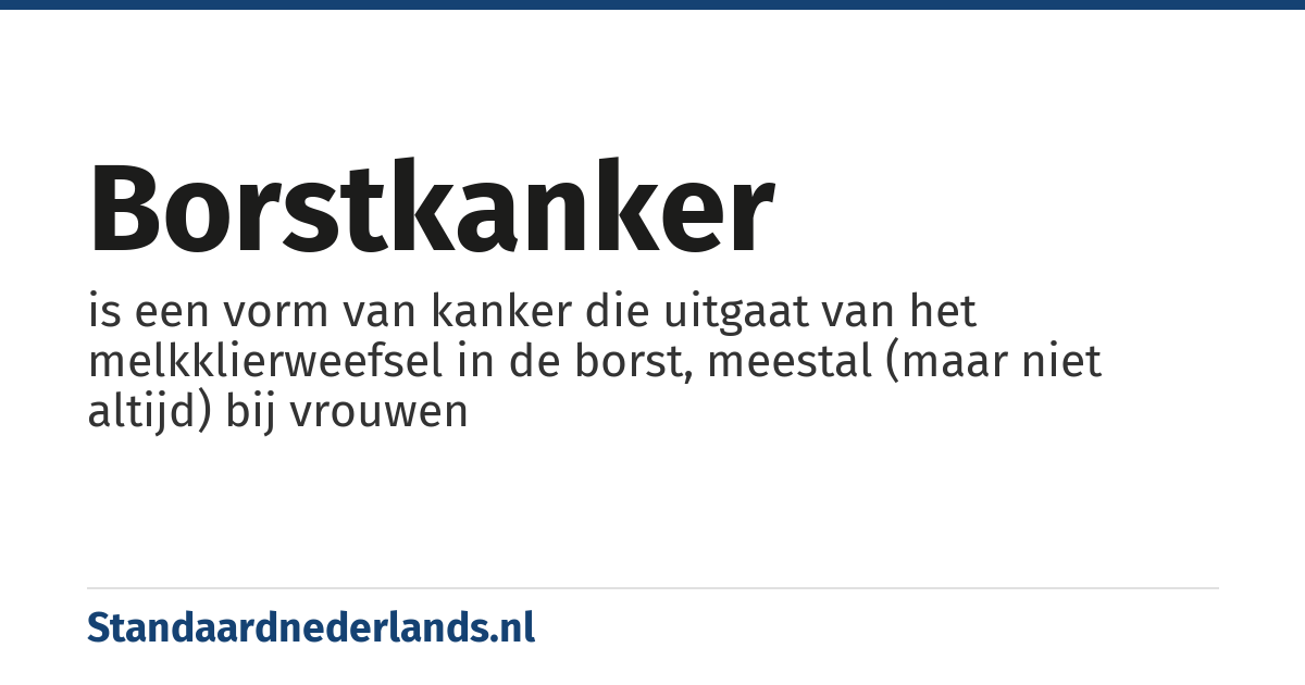 borstkanker: is een vorm van kanker die uitgaat van het melkklierweefsel in de borst, meestal (maar niet altijd) bij vrouwen