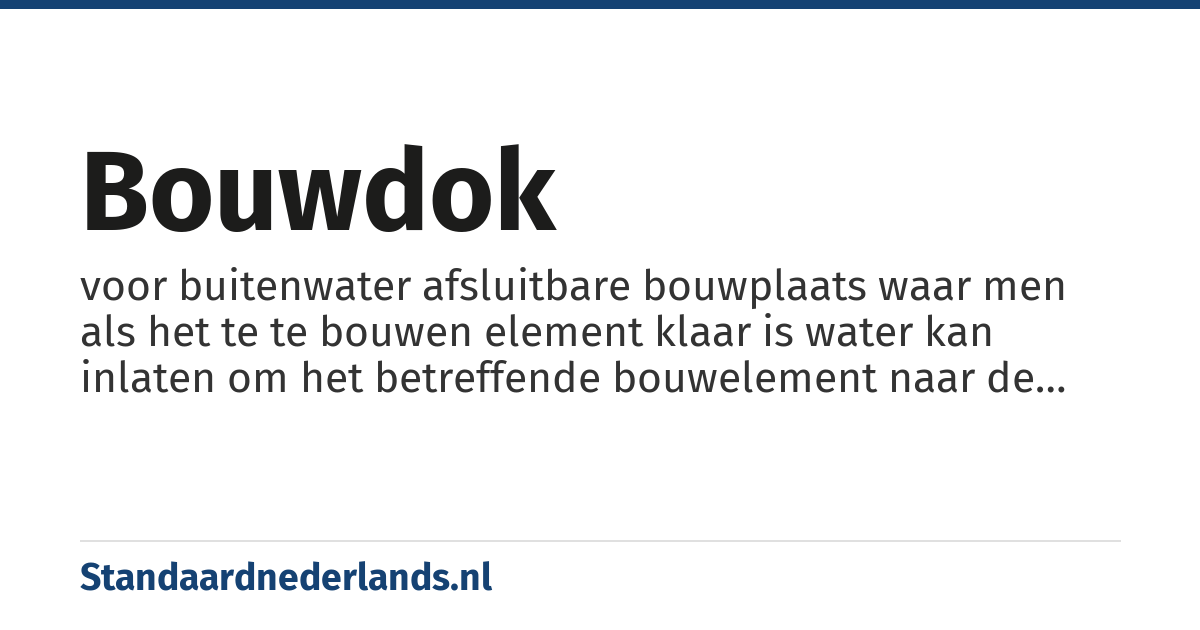 bouwdok: voor buitenwater afsluitbare bouwplaats waar men als het te te bouwen element klaar is water kan inlaten om het betreffende bouwelement naar de plaats van bestemming te kunnen varen