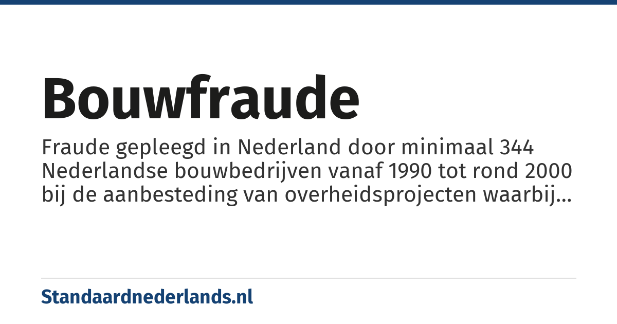 bouwfraude: Fraude gepleegd in Nederland door minimaal 344 Nederlandse bouwbedrijven vanaf 1990 tot rond 2000 bij de aanbesteding van overheidsprojecten waarbij ambtenaren werden omgekocht en die in 2002 werd onderzocht door een parlementaire enquête