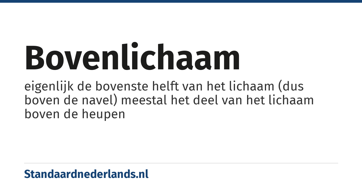 bovenlichaam: eigenlijk de bovenste helft van het lichaam (dus boven de navel) meestal het deel van het lichaam boven de heupen