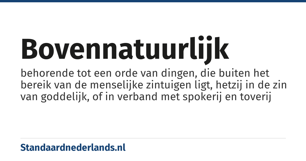 bovennatuurlijk: behorende tot een orde van dingen, die buiten het bereik van de menselijke zintuigen ligt, hetzij in de zin van goddelijk, of in verband met spokerij en toverij