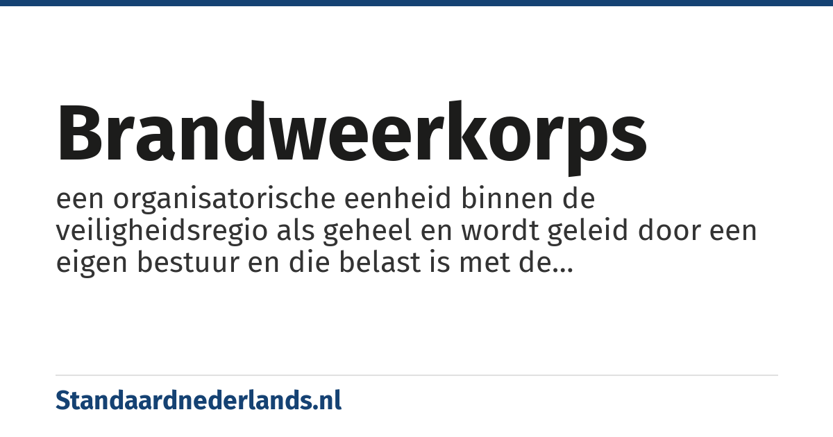 brandweerkorps: een organisatorische eenheid binnen de veiligheidsregio als geheel en wordt geleid door een eigen bestuur en die belast is met de brandweerzorg (vroeger was de brandweer per gemeente georganiseerd)