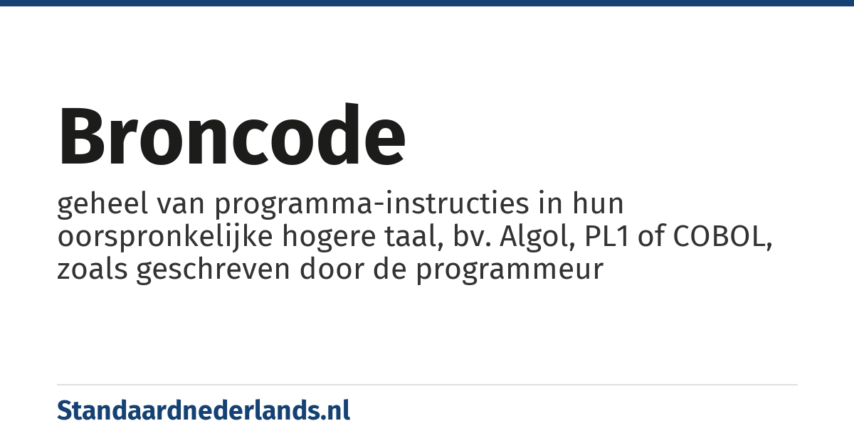 broncode: geheel van programma-instructies in hun oorspronkelijke hogere taal, bv. Algol, PL1 of COBOL, zoals geschreven door de programmeur
