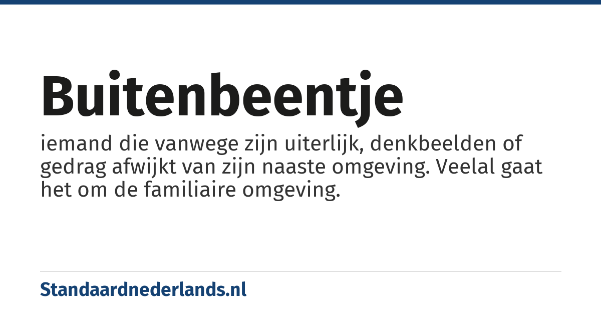 buitenbeentje: iemand die vanwege zijn uiterlijk, denkbeelden of gedrag afwijkt van zijn naaste omgeving. Veelal gaat het om de familiaire omgeving.