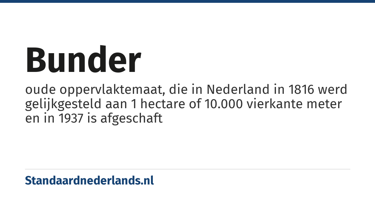 bunder: oude oppervlaktemaat, die in Nederland in 1816 werd gelijkgesteld aan 1 hectare of 10.000 vierkante meter en in 1937 is afgeschaft