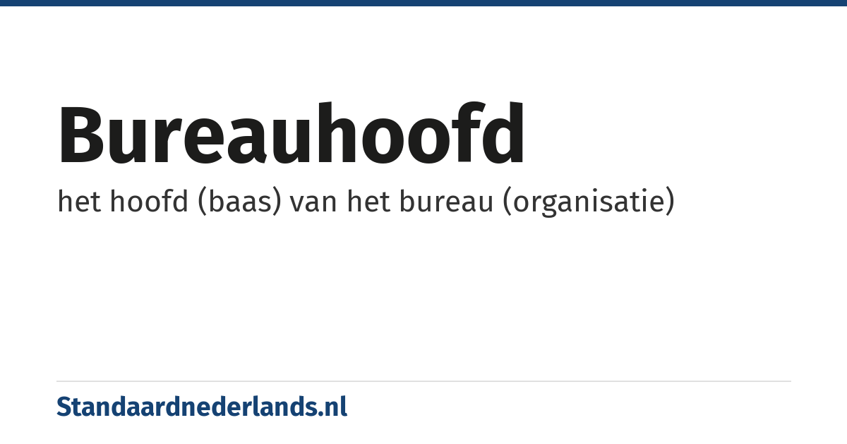 bureauhoofd: het hoofd (baas) van het bureau (organisatie)