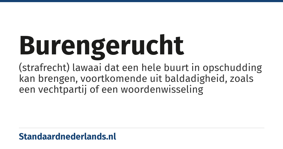 burengerucht: (strafrecht) lawaai dat een hele buurt in opschudding kan brengen, voortkomende uit baldadigheid, zoals een vechtpartij of een woordenwisseling