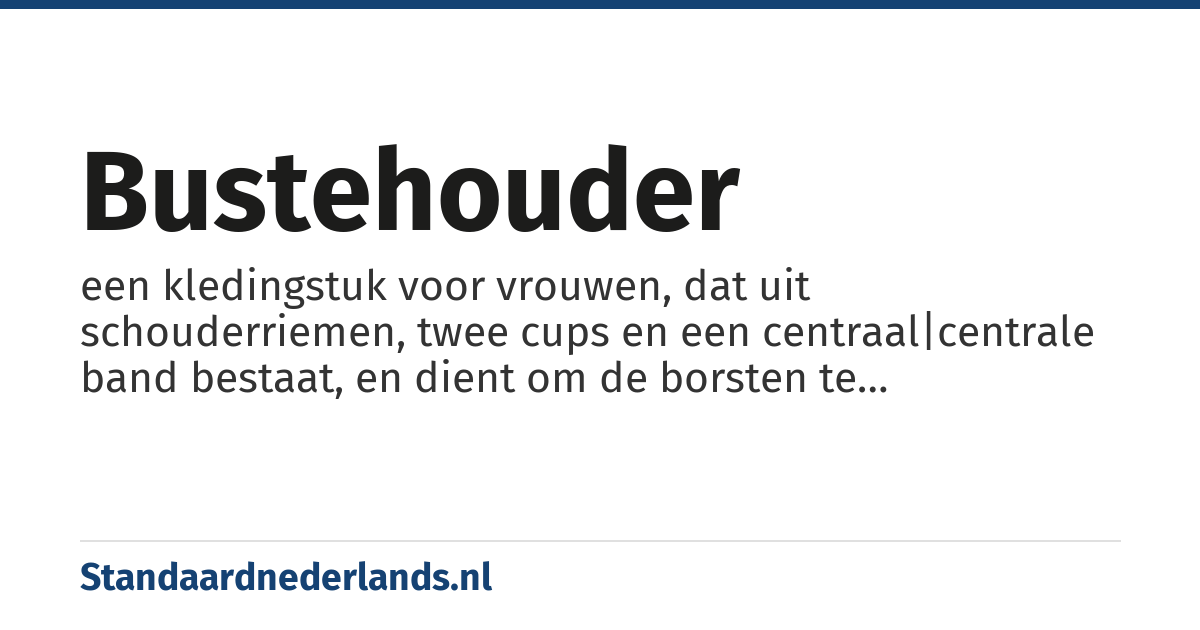 bustehouder: een kledingstuk voor vrouwen, dat uit schouderriemen, twee cups en een centraal|centrale band bestaat, en dient om de borsten te ondersteunen