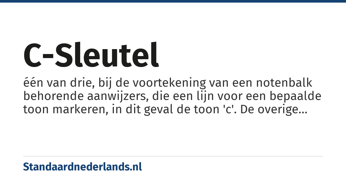 c-sleutel: één van drie, bij de voortekening van een notenbalk behorende aanwijzers, die een lijn voor een bepaalde toon markeren, in dit geval de toon 'c'. De overige lijnen zijn daardoor tevens bepaald. De aanwijzing geldt tot de laatste maatstreep, tenzij voordien anders aangegeven