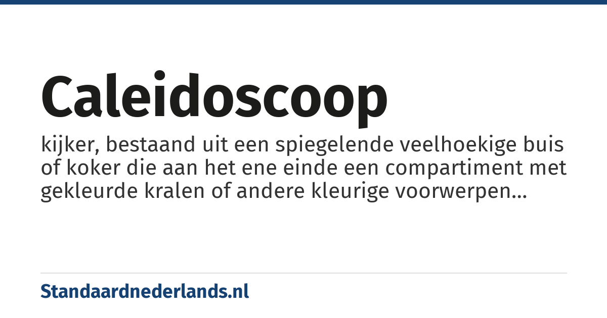 caleidoscoop: kijker, bestaand uit een spiegelende veelhoekige buis of koker die aan het ene einde een compartiment met gekleurde kralen of andere kleurige voorwerpen bevat en zo bij ronddraaien om de lengteas telkens wisselende patronen laat zien