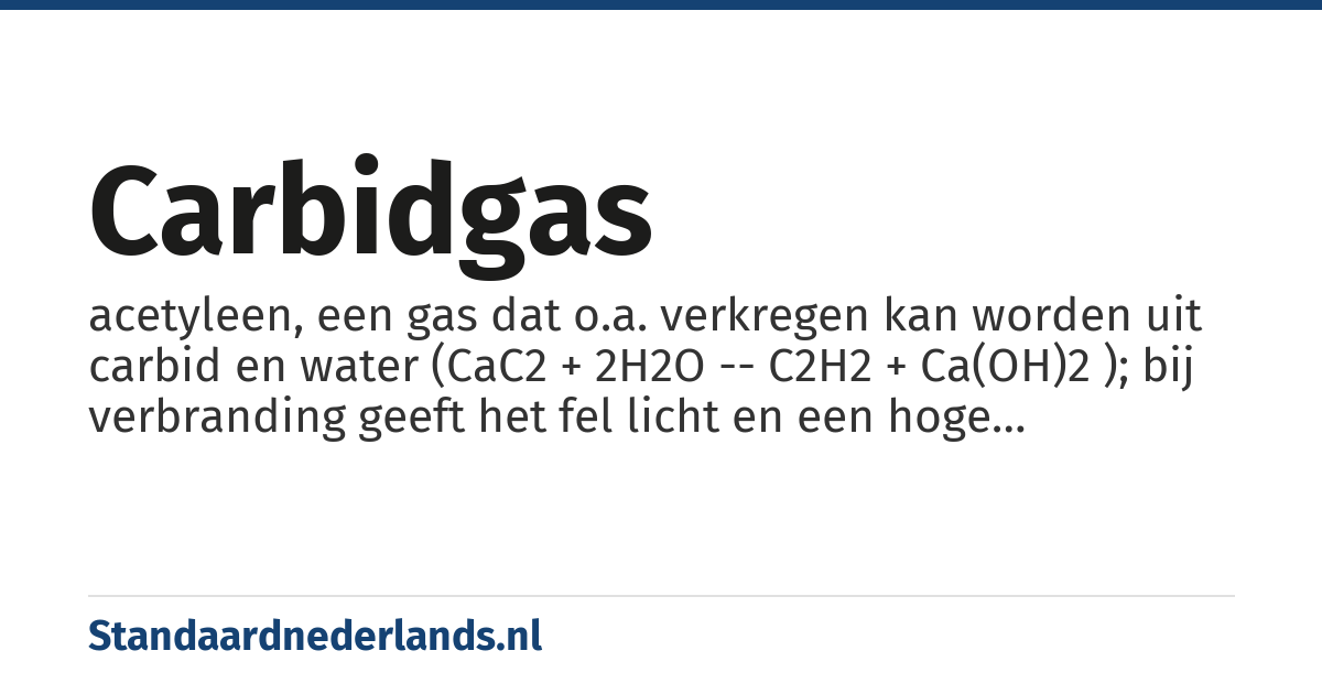 carbidgas: acetyleen, een gas dat o.a. verkregen kan worden uit carbid en water (CaC2 + 2H2O -- C2H2 + Ca(OH)2 ); bij verbranding geeft het fel licht en een hoge vlamtemperatuur