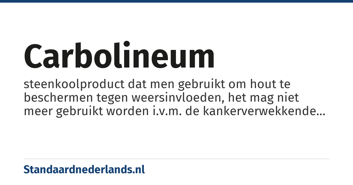 carbolineum: steenkoolproduct dat men gebruikt om hout te beschermen tegen weersinvloeden, het mag niet meer gebruikt worden i.v.m. de kankerverwekkende eigenschappen