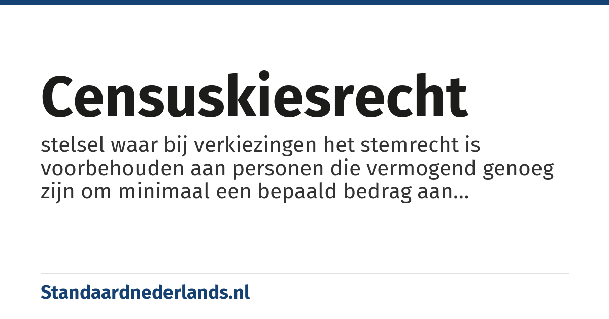 censuskiesrecht: stelsel waar bij verkiezingen het stemrecht is voorbehouden aan personen die vermogend genoeg zijn om minimaal een bepaald bedrag aan belastingen te betalen