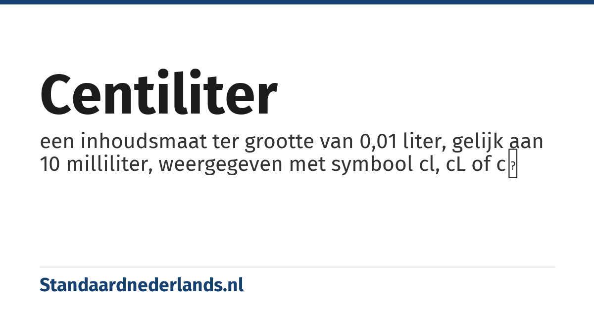 centiliter: een inhoudsmaat ter grootte van 0,01 liter, gelijk aan 10 milliliter, weergegeven met symbool cl, cL of cℓ
