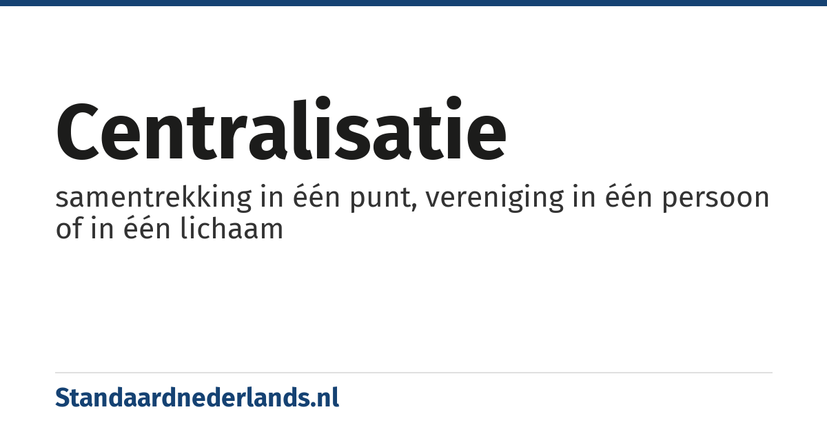 centralisatie: samentrekking in één punt, vereniging in één persoon of in één lichaam