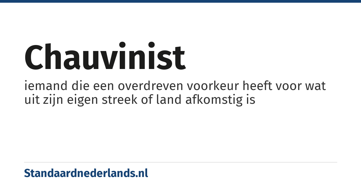 chauvinist: iemand die een overdreven voorkeur heeft voor wat uit zijn eigen streek of land afkomstig is