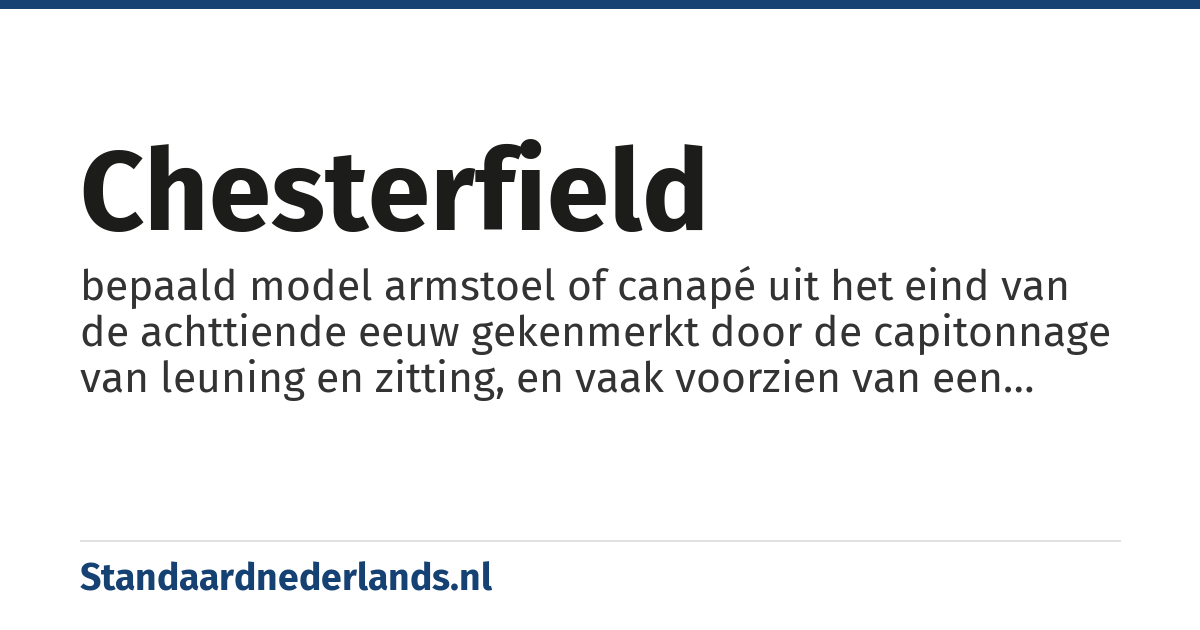chesterfield: bepaald model armstoel of canapé uit het eind van de achttiende eeuw gekenmerkt door de capitonnage van leuning en zitting, en vaak voorzien van een genagelde voorzijde en een bekleding van glad bruin leer