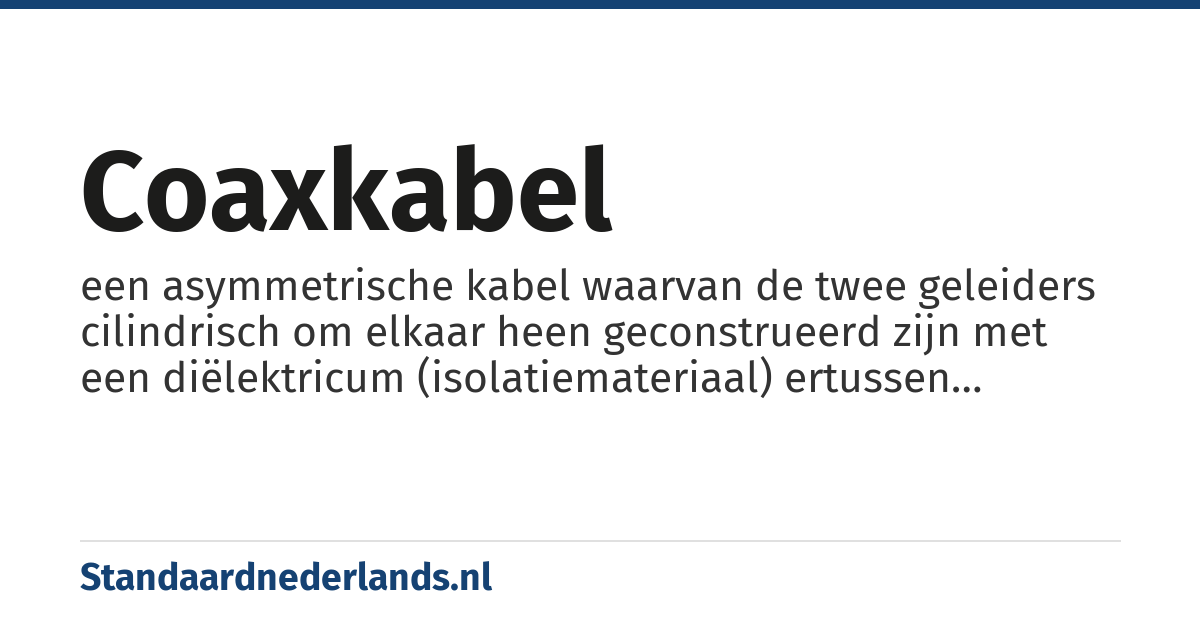 coaxkabel: een asymmetrische kabel waarvan de twee geleiders cilindrisch om elkaar heen geconstrueerd zijn met een diëlektricum (isolatiemateriaal) ertussen waarbij de buitenmantel afschermt tegen externe storende invloeden