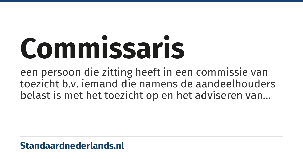 commissaris: een persoon die zitting heeft in een commissie van toezicht b.v. iemand die namens de aandeelhouders belast is met het toezicht op en het adviseren van de directie van een onderneming