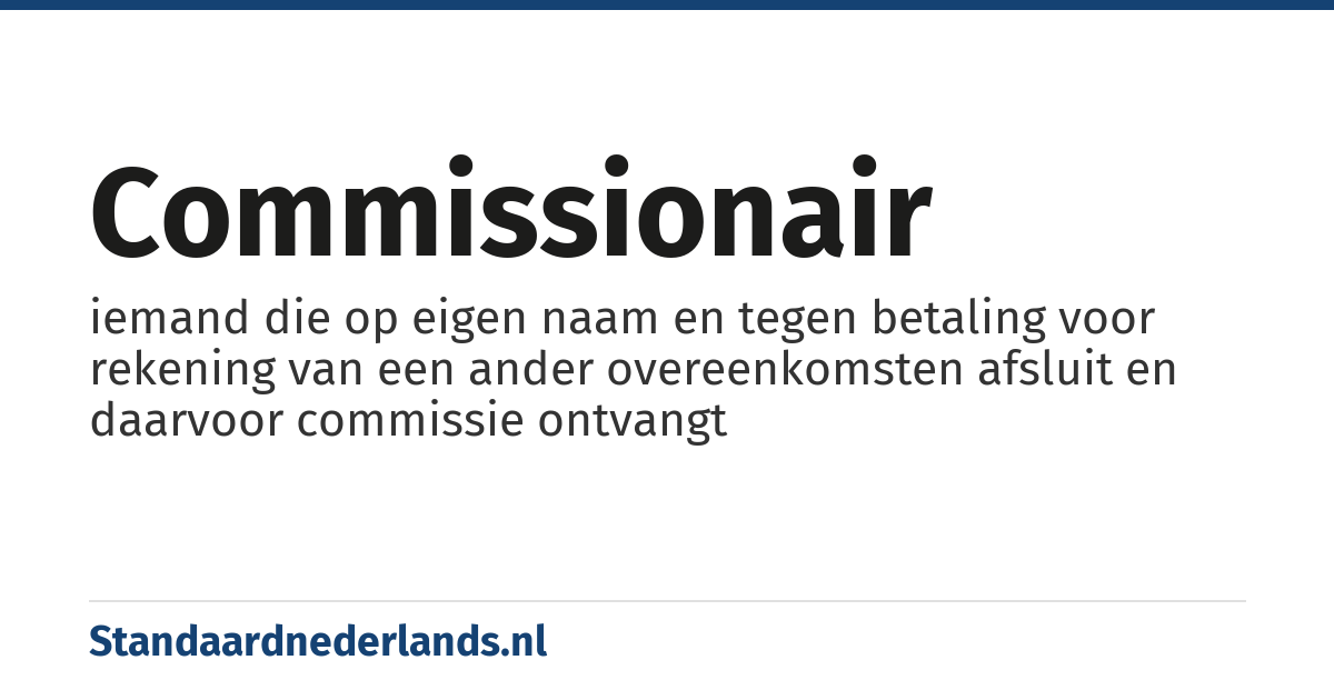 commissionair: iemand die op eigen naam en tegen betaling voor rekening van een ander overeenkomsten afsluit en daarvoor commissie ontvangt