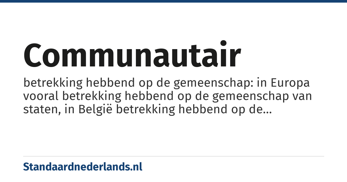 communautair: betrekking hebbend op de gemeenschap: in Europa vooral betrekking hebbend op de gemeenschap van staten, in België betrekking hebbend op de verhouding tussen Vlaanderen en Wallonië