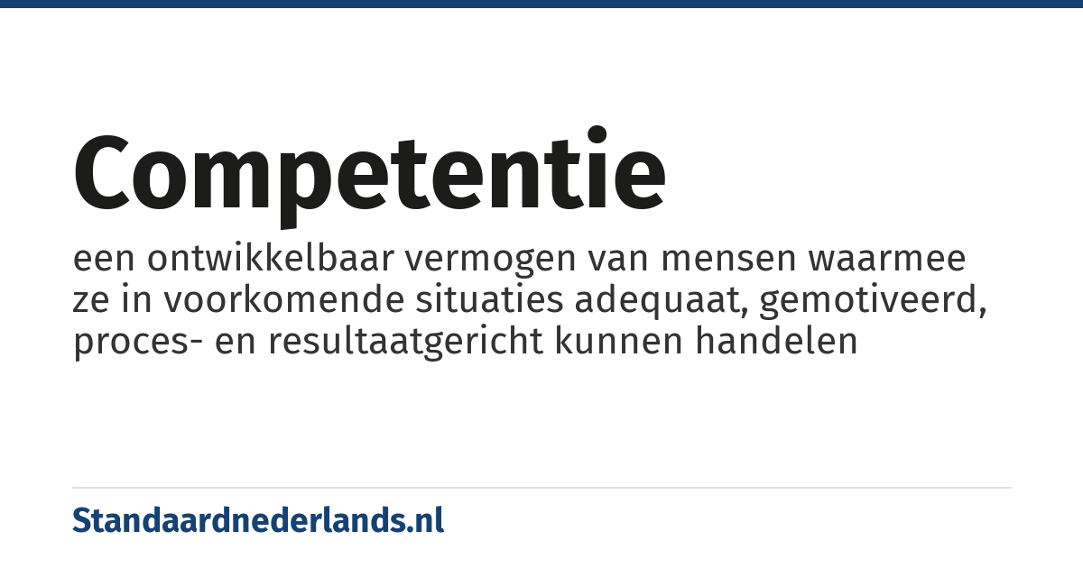 competentie: een ontwikkelbaar vermogen van mensen waarmee ze in voorkomende situaties adequaat, gemotiveerd, proces- en resultaatgericht kunnen handelen