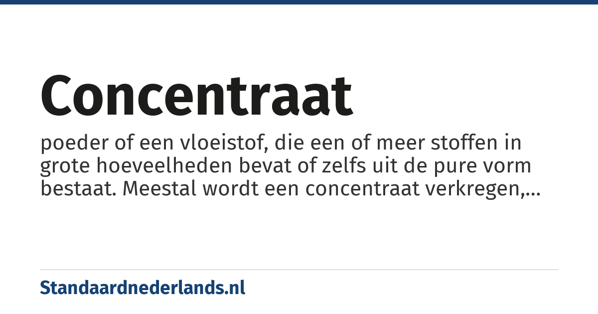 concentraat: poeder of een vloeistof, die een of meer stoffen in grote hoeveelheden bevat of zelfs uit de pure vorm bestaat. Meestal wordt een concentraat verkregen, doordat water uit een vloeistof gedeeltelijk of geheel wordt verwijderd