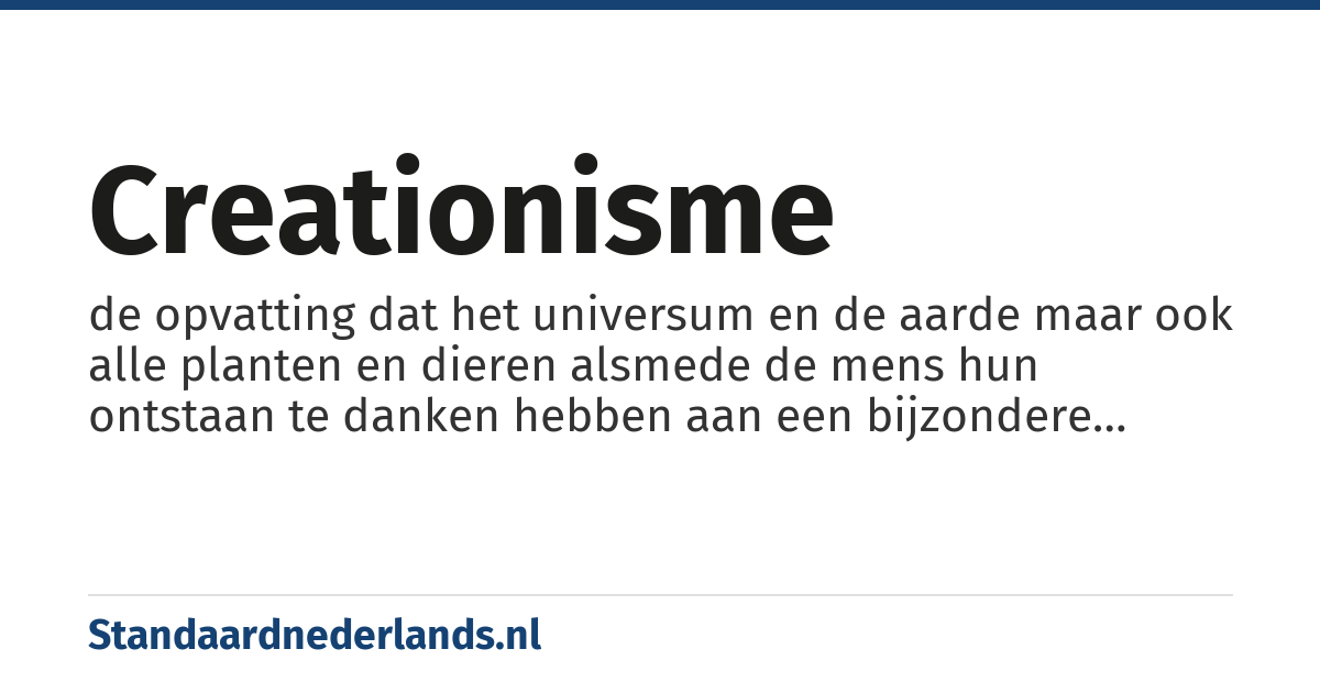 creationisme: de opvatting dat het universum en de aarde maar ook alle planten en dieren alsmede de mens hun ontstaan te danken hebben aan een bijzondere scheppingsdaad. Deze scheppingsdaad kan gezien worden als een vrij plotseling en eenmalig gebeuren dan wel als een geleidelijk en voortgaand proces