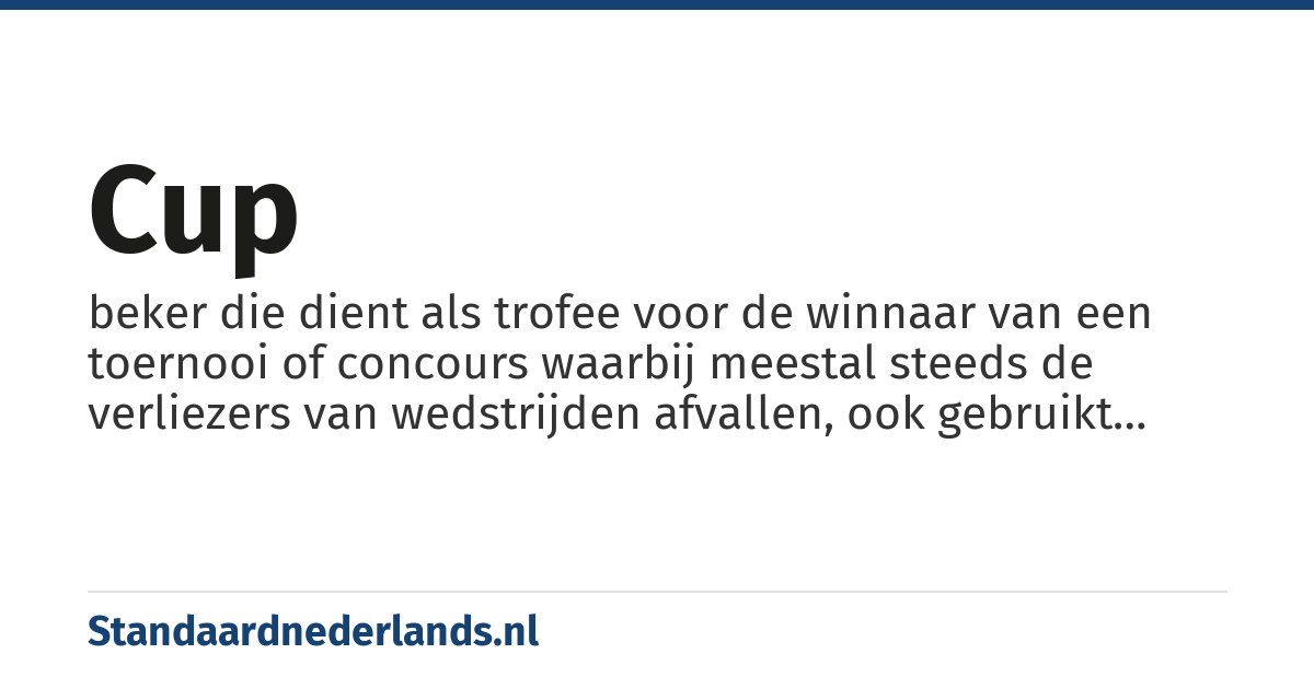 cup: beker die dient als trofee voor de winnaar van een toernooi of concours waarbij meestal steeds de verliezers van wedstrijden afvallen, ook gebruikt aanduiding voor dat evenement