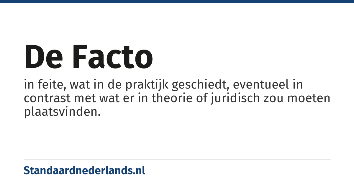 de facto: in feite, wat in de praktijk geschiedt, eventueel in contrast met wat er in theorie of juridisch zou moeten plaatsvinden.