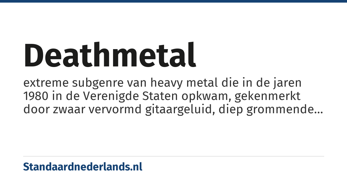 deathmetal: extreme subgenre van heavy metal die in de jaren 1980 in de Verenigde Staten opkwam, gekenmerkt door zwaar vervormd gitaargeluid, diep grommende zang en satanische en horrorteksten