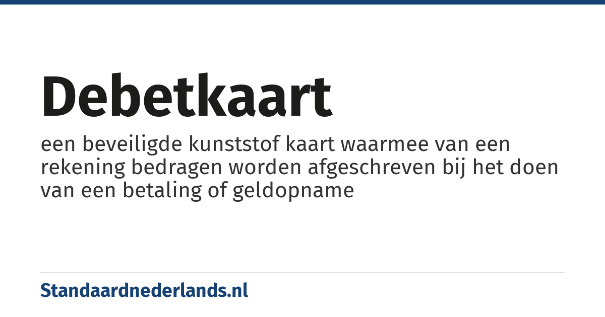 debetkaart: een beveiligde kunststof kaart waarmee van een rekening bedragen worden afgeschreven bij het doen van een betaling of geldopname