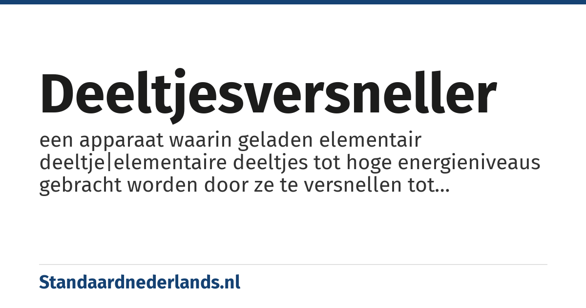 deeltjesversneller: een apparaat waarin geladen elementair deeltje|elementaire deeltjes tot hoge energieniveaus gebracht worden door ze te versnellen tot snelheden vergelijkbaar met de lichtsnelheid. Dit versnellen gebeurt met behulp van sterke elektrische velden