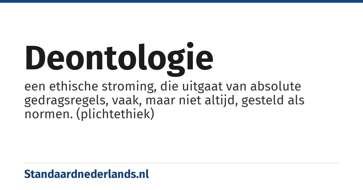 deontologie: een ethische stroming, die uitgaat van absolute gedragsregels, vaak, maar niet altijd, gesteld als normen. (plichtethiek)