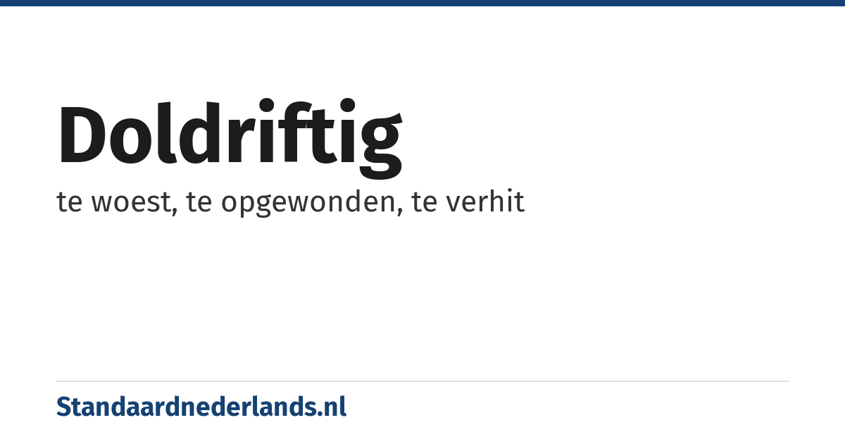 doldriftig: te woest, te opgewonden, te verhit