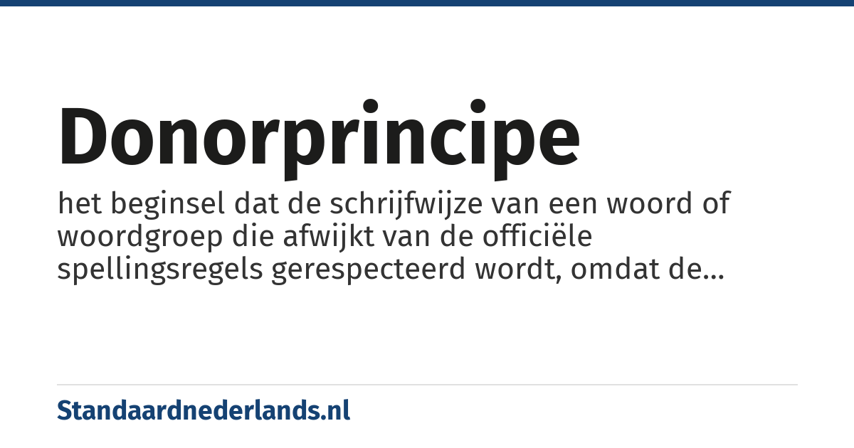 donorprincipe: het beginsel dat de schrijfwijze van een woord of woordgroep die afwijkt van de officiële spellingsregels gerespecteerd wordt, omdat de betreffende schrijfwijze in de taal van herkomst gebruikelijk is of omdat een instelling of merk voor die spelling heeft gekozen