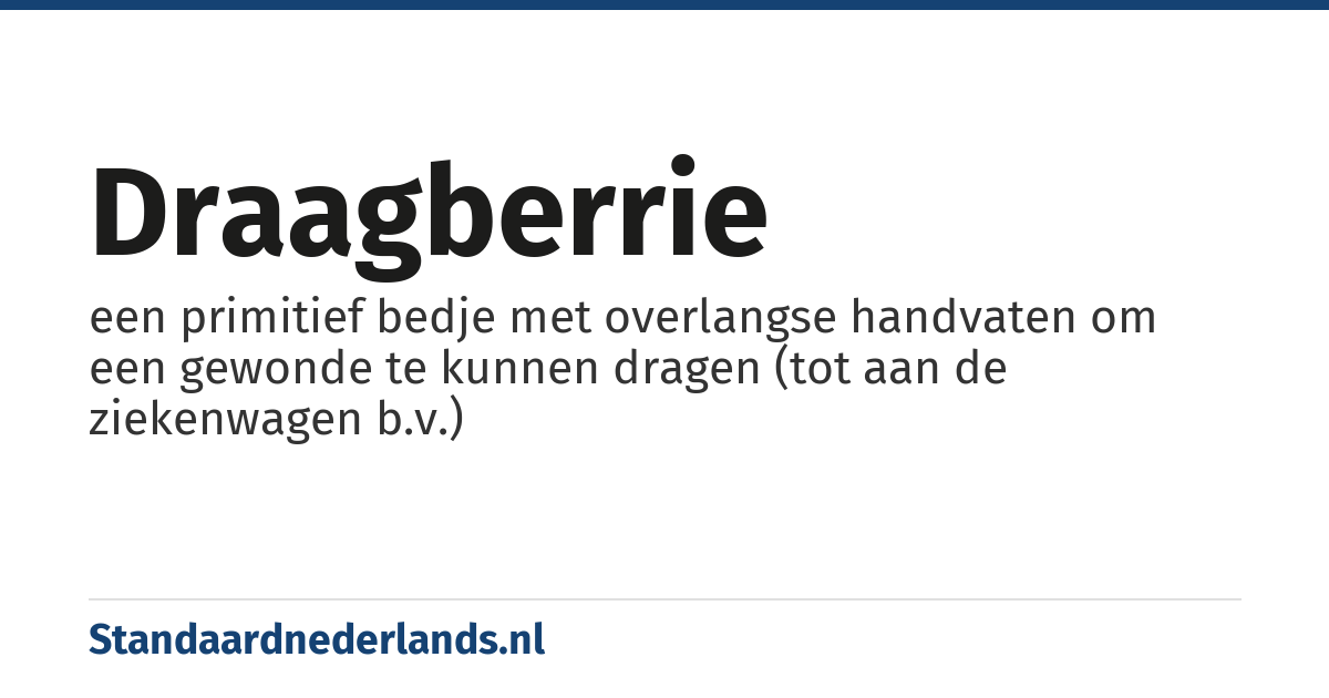 draagberrie: een primitief bedje met overlangse handvaten om een gewonde te kunnen dragen (tot aan de ziekenwagen b.v.)