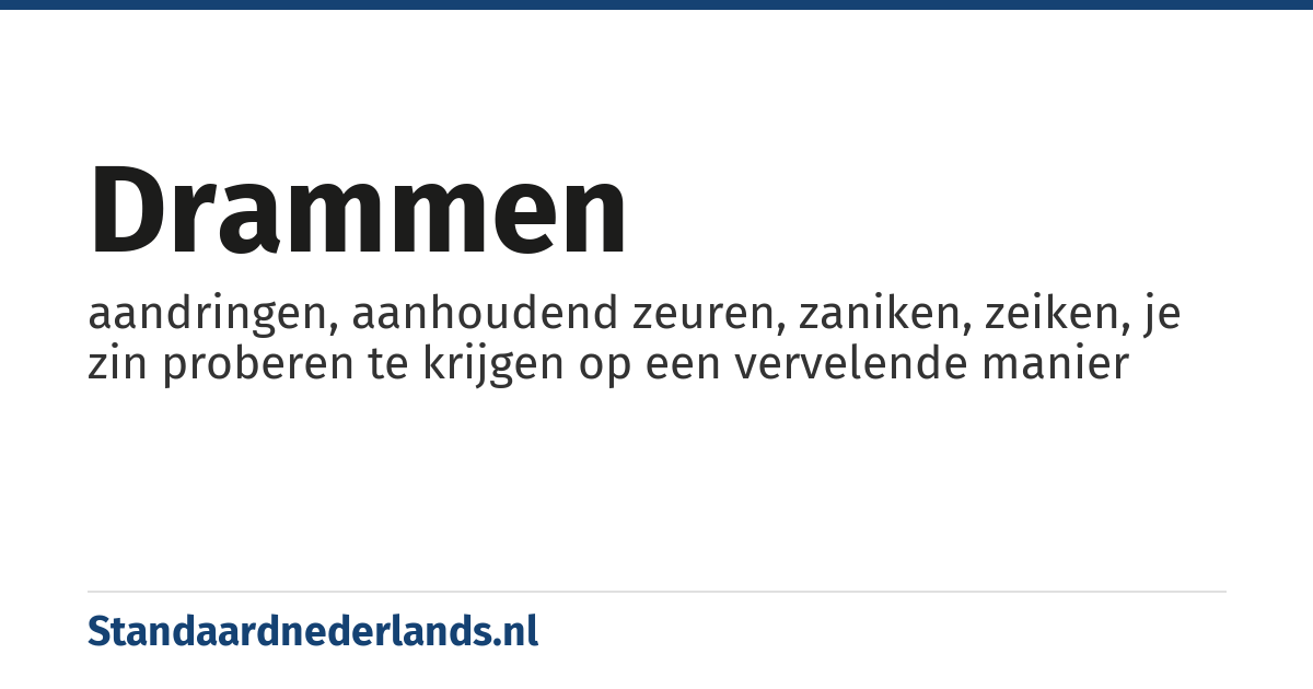 drammen: aandringen, aanhoudend zeuren, zaniken, zeiken, je zin proberen te krijgen op een vervelende manier