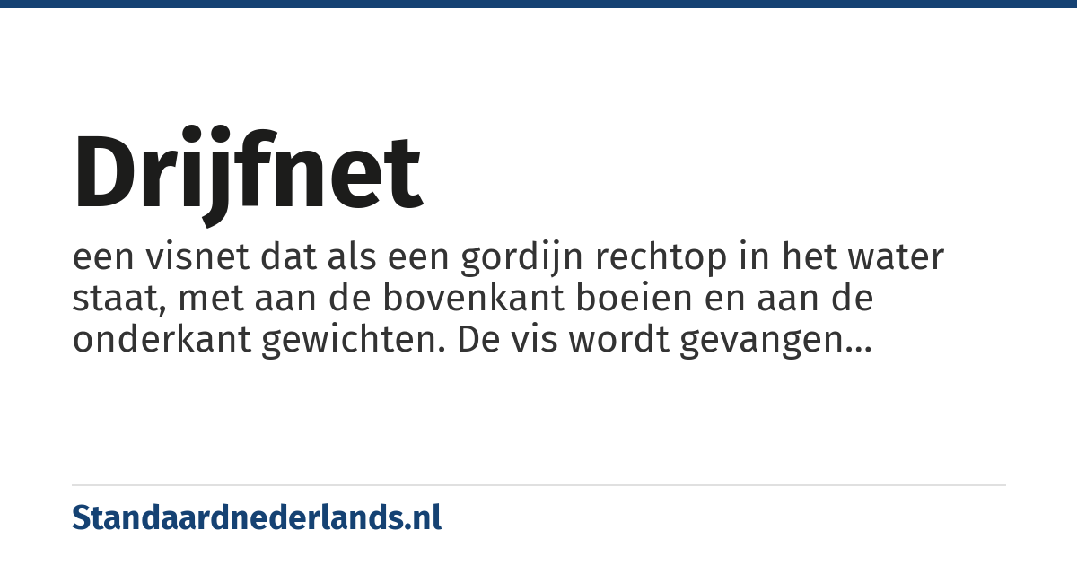 drijfnet: een visnet dat als een gordijn rechtop in het water staat, met aan de bovenkant boeien en aan de onderkant gewichten. De vis wordt gevangen doordat hij met zijn kieuwen of andere uitsteeksels in het net blijft hangen.