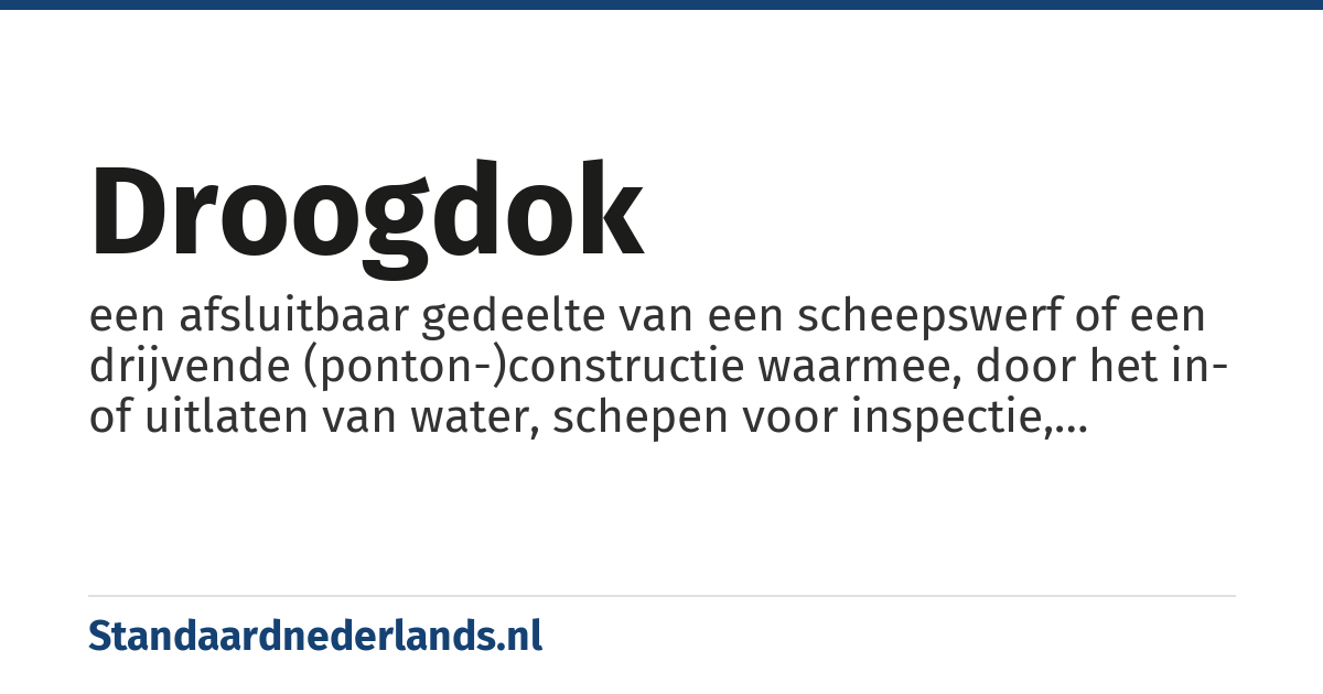 droogdok: een afsluitbaar gedeelte van een scheepswerf of een drijvende (ponton-)constructie waarmee, door het in- of uitlaten van water, schepen voor inspectie, onderhoud en reparatie kunnen worden drooggezet