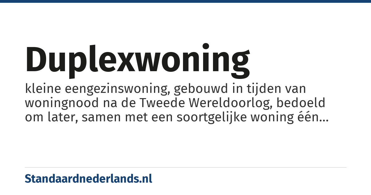 duplexwoning: kleine eengezinswoning, gebouwd in tijden van woningnood na de Tweede Wereldoorlog, bedoeld om later, samen met een soortgelijke woning één grote woning te vormen
