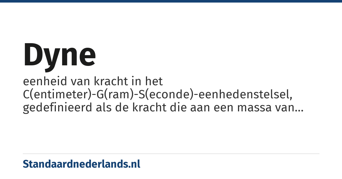 dyne: eenheid van kracht in het C(entimeter)-G(ram)-S(econde)-eenhedenstelsel, gedefinieerd als de kracht die aan een massa van één gram een versnelling geeft van één cm per seconde kwadraat
