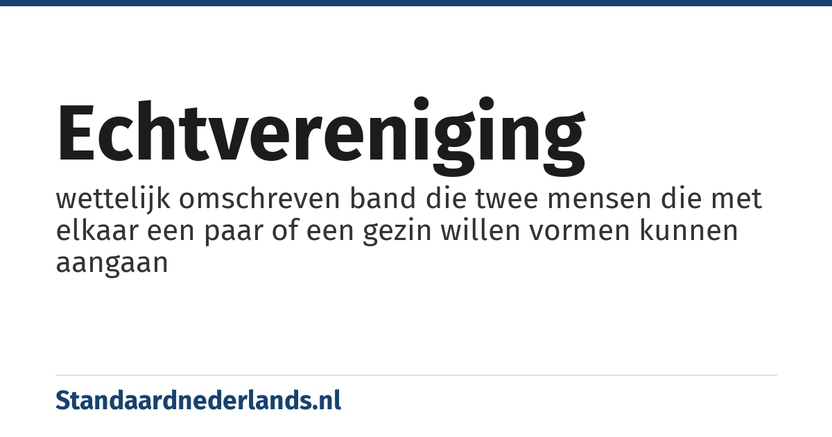 echtvereniging: wettelijk omschreven band die twee mensen die met elkaar een paar of een gezin willen vormen kunnen aangaan