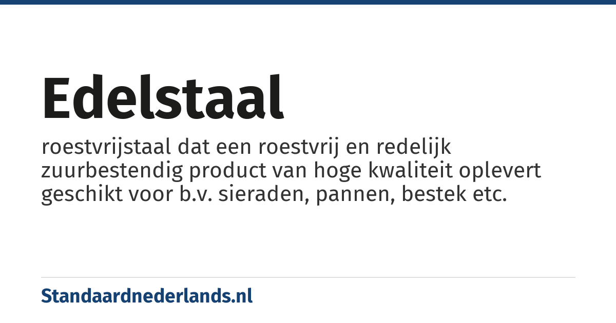 edelstaal: roestvrijstaal dat een roestvrij en redelijk zuurbestendig product van hoge kwaliteit oplevert geschikt voor b.v. sieraden, pannen, bestek etc.
